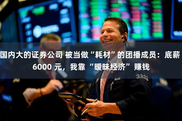 国内大的证券公司 被当做“耗材”的团播成员：底薪 6000 元，我靠 “暧昧经济” 赚钱