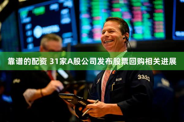靠谱的配资 31家A股公司发布股票回购相关进展