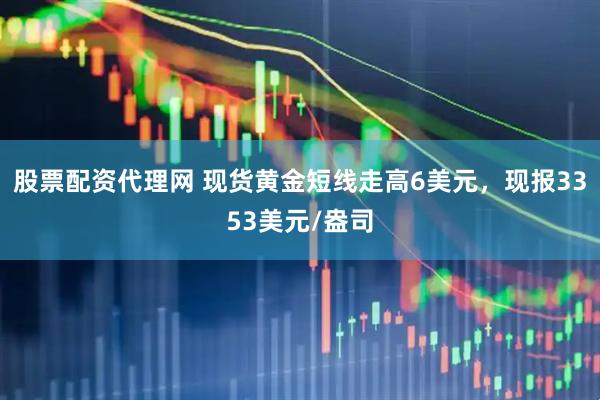 股票配资代理网 现货黄金短线走高6美元，现报3353美元/盎司