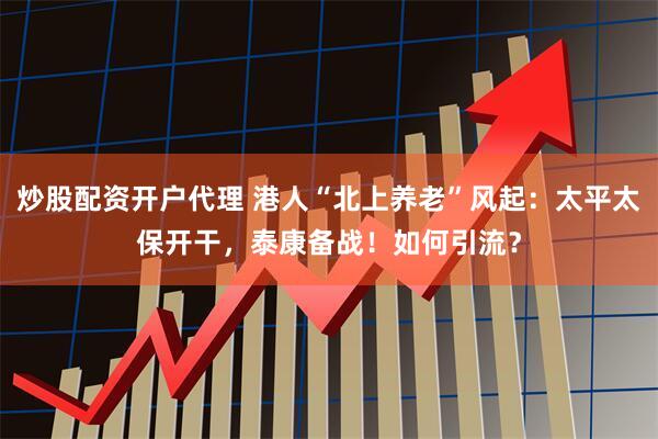 炒股配资开户代理 港人“北上养老”风起：太平太保开干，泰康备战！如何引流？