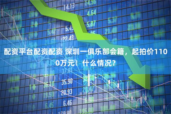 配资平台配资配资 深圳一俱乐部会籍，起拍价1100万元！什么情况？