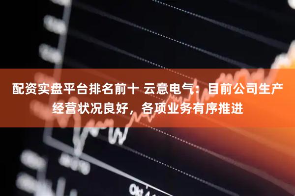 配资实盘平台排名前十 云意电气：目前公司生产经营状况良好，各项业务有序推进