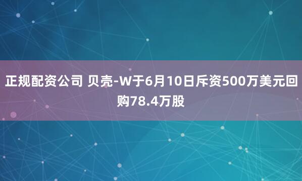 正规配资公司 贝壳-W于6月10日斥资500万美元回购78.4万股