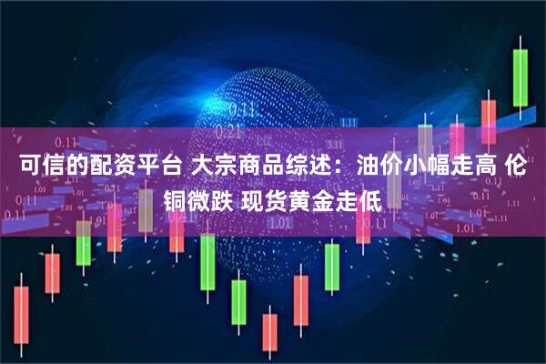 可信的配资平台 大宗商品综述：油价小幅走高 伦铜微跌 现货黄金走低
