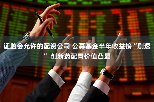 证监会允许的配资公司 公募基金半年收益榜“剧透” 创新药配置价值凸显