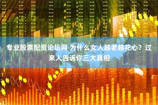 专业股票配资论坛网 为什么女人越老越花心？过来人告诉你三大真相