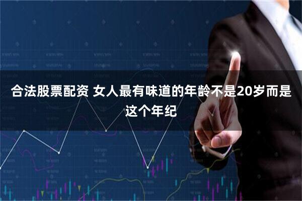 合法股票配资 女人最有味道的年龄不是20岁而是这个年纪