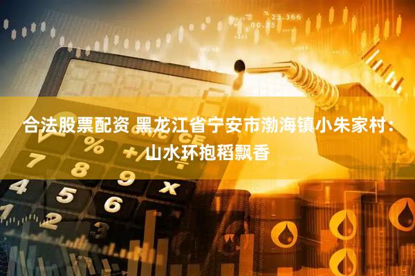 合法股票配资 黑龙江省宁安市渤海镇小朱家村：山水环抱稻飘香