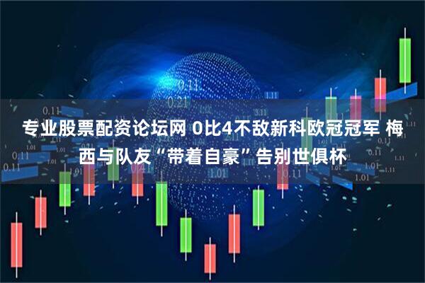 专业股票配资论坛网 0比4不敌新科欧冠冠军 梅西与队友“带着自豪”告别世俱杯
