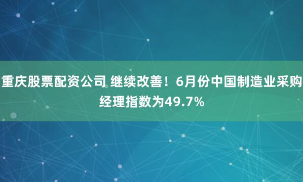 重庆股票配资公司 继续改善！6月份中国制造业采购经理指数为49.7%