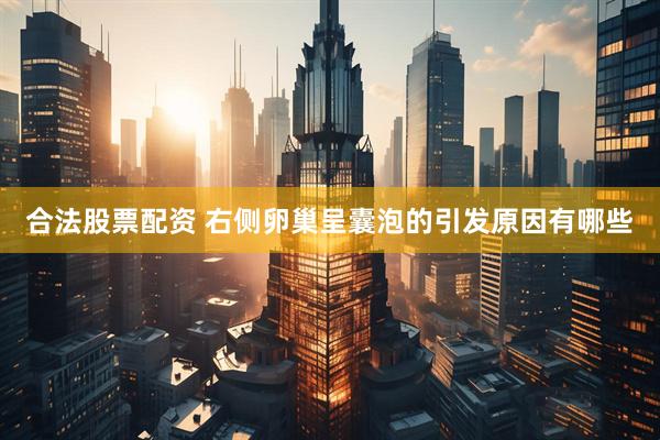 合法股票配资 右侧卵巢呈囊泡的引发原因有哪些