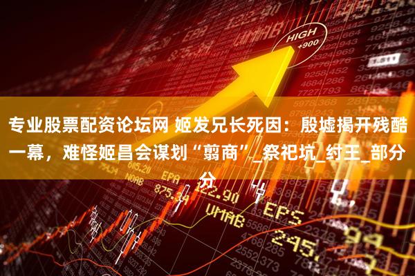专业股票配资论坛网 姬发兄长死因：殷墟揭开残酷一幕，难怪姬昌会谋划“翦商”_祭祀坑_纣王_部分