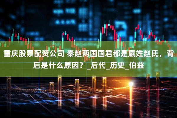 重庆股票配资公司 秦赵两国国君都是嬴姓赵氏，背后是什么原因？_后代_历史_伯益