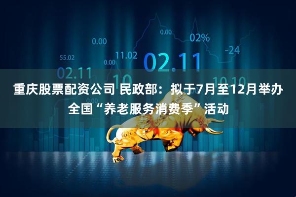 重庆股票配资公司 民政部：拟于7月至12月举办全国“养老服务消费季”活动