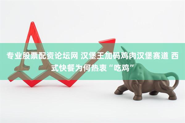 专业股票配资论坛网 汉堡王加码鸡肉汉堡赛道 西式快餐为何热衷“吃鸡”