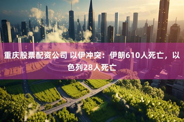 重庆股票配资公司 以伊冲突：伊朗610人死亡，以色列28人死亡