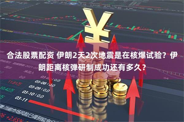 合法股票配资 伊朗2天2次地震是在核爆试验？伊朗距离核弹研制成功还有多久？