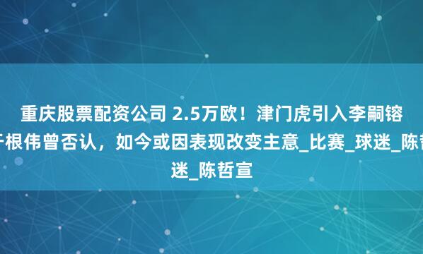 重庆股票配资公司 2.5万欧！津门虎引入李嗣镕，于根伟曾否认，如今或因表现改变主意_比赛_球迷_陈哲宣