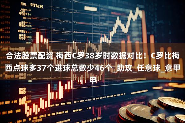 合法股票配资 梅西C罗38岁时数据对比！C罗比梅西点球多37个进球总数少46个_助攻_任意球_意甲