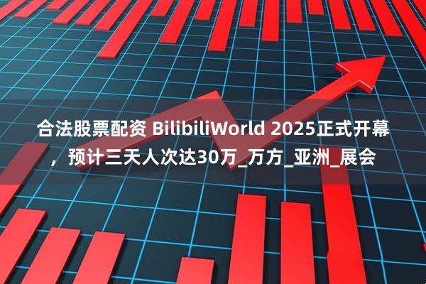 合法股票配资 BilibiliWorld 2025正式开幕，预计三天人次达30万_万方_亚洲_展会