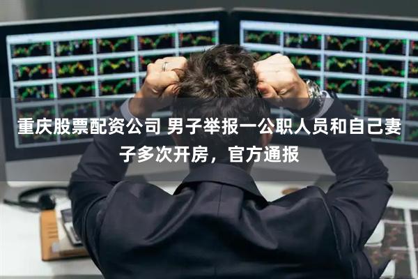 重庆股票配资公司 男子举报一公职人员和自己妻子多次开房，官方通报