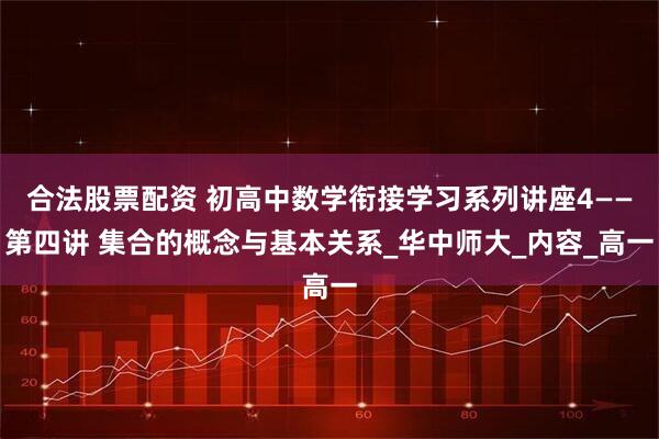 合法股票配资 初高中数学衔接学习系列讲座4——第四讲 集合的概念与基本关系_华中师大_内容_高一