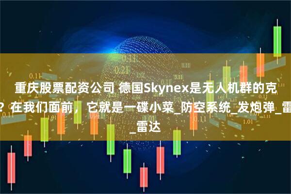 重庆股票配资公司 德国Skynex是无人机群的克星？在我们面前，它就是一碟小菜_防空系统_发炮弹_雷达