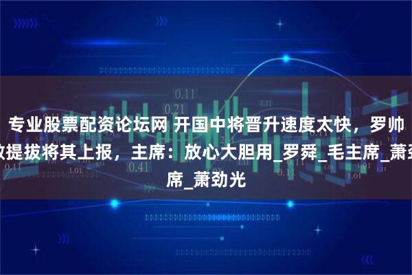 专业股票配资论坛网 开国中将晋升速度太快，罗帅不敢提拔将其上报，主席：放心大胆用_罗舜_毛主席_萧劲光