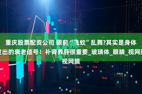 重庆股票配资公司 眼前“飞蚊”乱舞?其实是身体发出的衰老信号！补肾养肝很重要_玻璃体_眼睛_视网膜