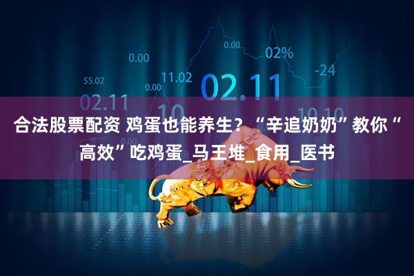 合法股票配资 鸡蛋也能养生？“辛追奶奶”教你“高效”吃鸡蛋_马王堆_食用_医书