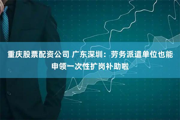 重庆股票配资公司 广东深圳：劳务派遣单位也能申领一次性扩岗补助啦
