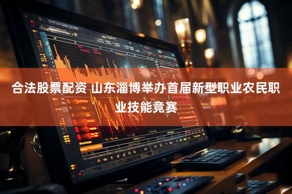 合法股票配资 山东淄博举办首届新型职业农民职业技能竞赛