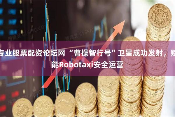 专业股票配资论坛网 “曹操智行号”卫星成功发射，赋能Robotaxi安全运营