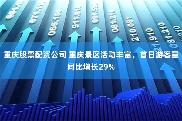 重庆股票配资公司 重庆景区活动丰富，首日游客量同比增长29%