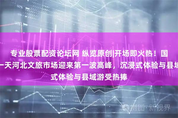 专业股票配资论坛网 纵览原创|开场即火热！国庆假期第一天河北文旅市场迎来第一波高峰，沉浸式体验与县域游受热捧