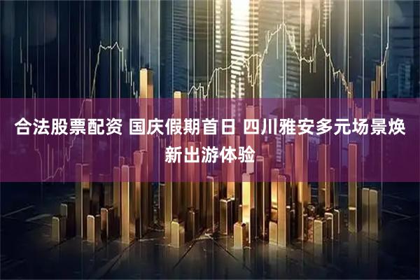 合法股票配资 国庆假期首日 四川雅安多元场景焕新出游体验