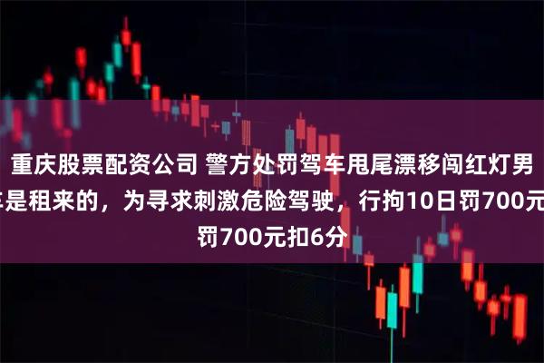 重庆股票配资公司 警方处罚驾车甩尾漂移闯红灯男子:车是租来的,为寻求刺激危险驾驶,行拘10日罚700元扣6分