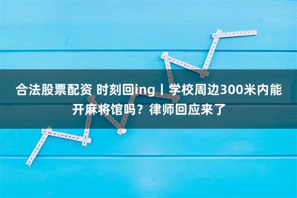合法股票配资 时刻回ing丨学校周边300米内能开麻将馆吗?律师回应来了