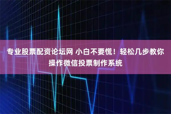 专业股票配资论坛网 小白不要慌！轻松几步教你操作微信投票制作系统