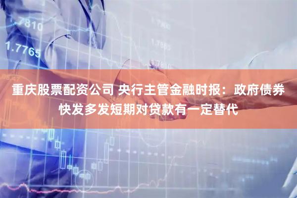 重庆股票配资公司 央行主管金融时报:政府债券快发多发短期对贷款有一定替代