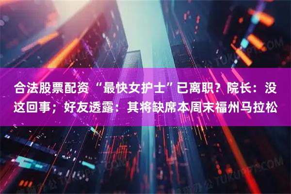 合法股票配资 “最快女护士”已离职？院长：没这回事；好友透露：其将缺席本周末福州马拉松