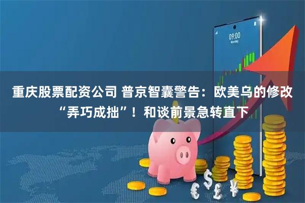 重庆股票配资公司 普京智囊警告：欧美乌的修改“弄巧成拙”！和谈前景急转直下