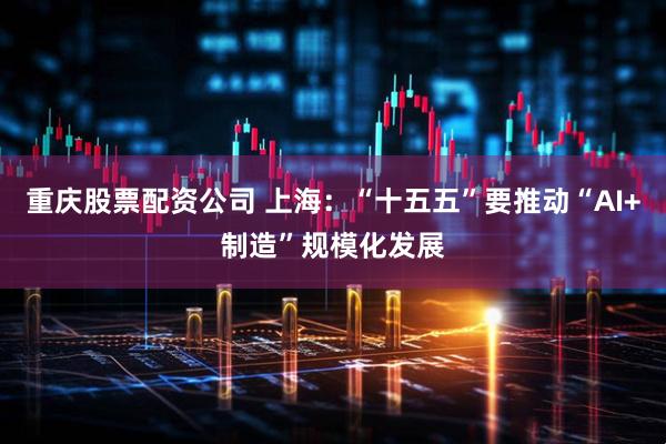 重庆股票配资公司 上海：“十五五”要推动“AI+制造”规模化发展