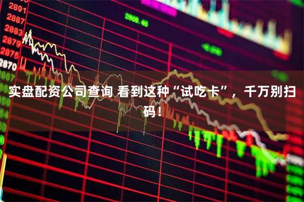 实盘配资公司查询 看到这种“试吃卡”，千万别扫码！