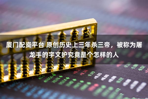 厦门配资平台 原创历史上三年杀三帝，被称为屠龙手的宇文护究竟是个怎样的人