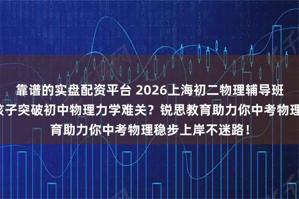 靠谱的实盘配资平台 2026上海初二物理辅导班推荐：如何帮助孩子突破初中物理力学难关？锐思教育助力你中考物理稳步上岸不迷路！