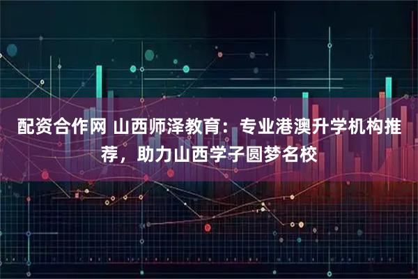 配资合作网 山西师泽教育：专业港澳升学机构推荐，助力山西学子圆梦名校