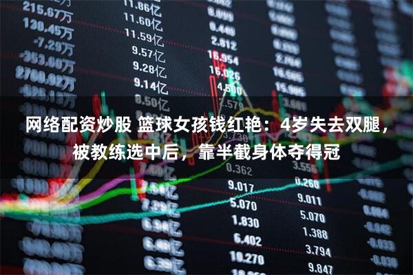 网络配资炒股 篮球女孩钱红艳：4岁失去双腿，被教练选中后，靠半截身体夺得冠