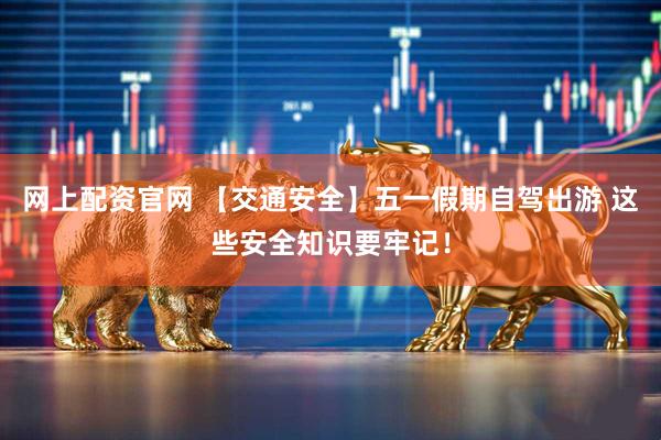 网上配资官网 【交通安全】五一假期自驾出游 这些安全知识要牢记！