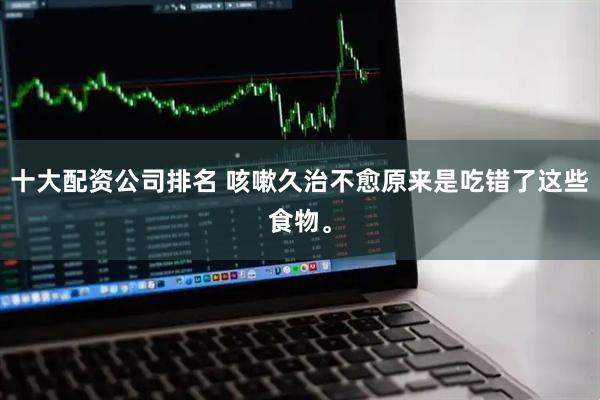 十大配资公司排名 咳嗽久治不愈原来是吃错了这些食物。